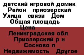 детский игровой домик › Район ­ приозерский › Улица ­ связи › Дом ­ 12 › Общая площадь ­ 8 › Цена ­ 150 000 - Ленинградская обл., Приозерский р-н, Сосново п. Недвижимость » Другое   